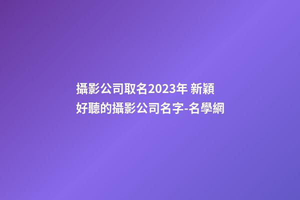 攝影公司取名2023年 新穎好聽的攝影公司名字-名學網-第1張-公司起名-玄機派